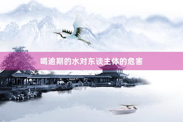 喝逾期的水对东谈主体的危害