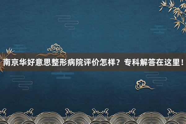 南京华好意思整形病院评价怎样？专科解答在这里！
